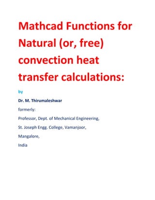 Mathcad Functions for
Natural (or, free)
convection heat
transfer calculations:
by
Dr. M. Thirumaleshwar
formerly:
Professor, Dept. of Mechanical Engineering,
St. Joseph Engg. College, Vamanjoor,
Mangalore,
India
 