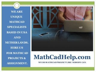 MathCadHelp.com
WE ARE
UNIQUE
MATHCAD
SPECIALISTS
BASED IN USA
AND
NETHERLANDS.
HIRE US
FOR MATHCAD
PROJECTS &
ASSIGNMENT.
WE DO MATHCAD PROJECT LIKE NOBODY CAN.
 
