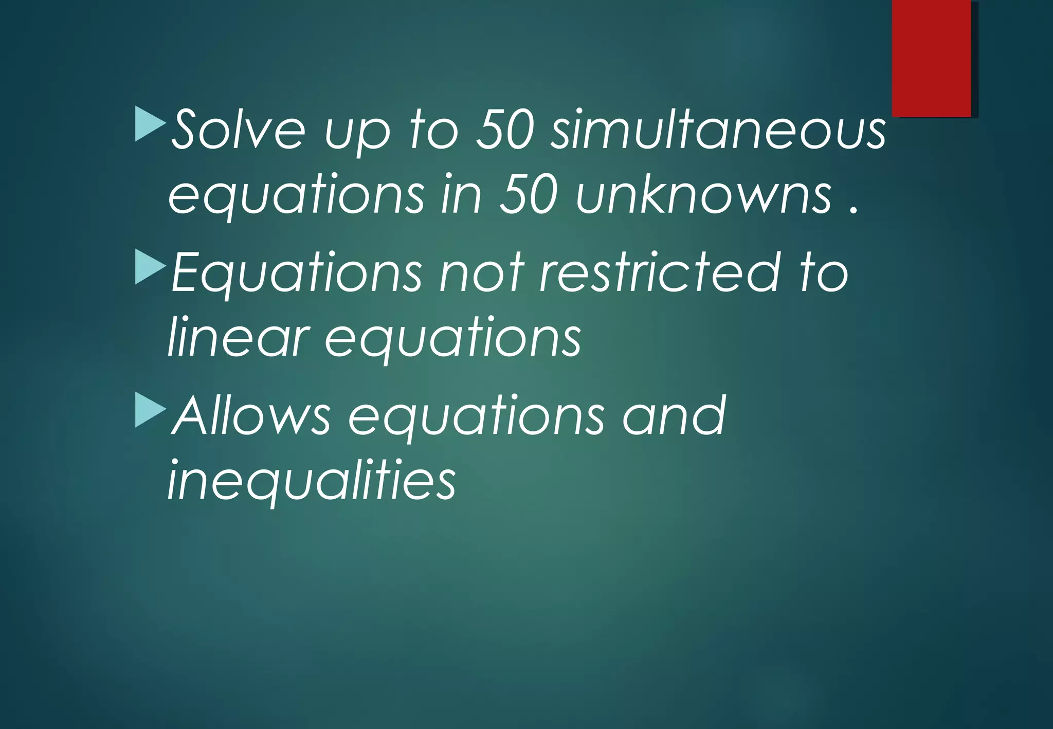 Solve up to 50 simultaneous
equations in 50 unknowns .
Equations not restricted to
linear equations
Allows equations and
inequalities
 