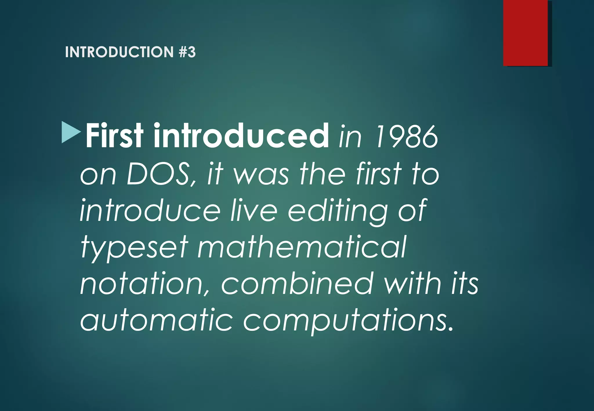 First introduced in 1986
on DOS, it was the first to
introduce live editing of
typeset mathematical
notation, combined with its
automatic computations.
INTRODUCTION #3
 