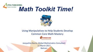 Math Toolkit Time!
Using Manipulatives to Help Students Develop
Common Core Math Mastery
Jacqueline Burns, Global Mathematics Consultant
11 March 2017
Bahrain
 