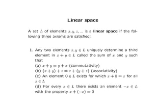 Linear space
A set L of elements x, y, z, ... is a linear space if the fol-
lowing three axioms are satisfied:
1. Any two ...