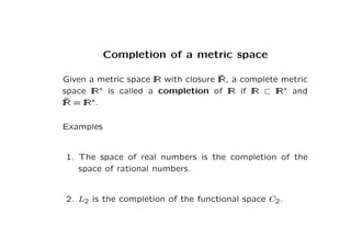 Completion of a metric space
Given a metric space IR with closure ¯
IR, a complete metric
space IR∗ is called a completion...