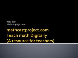 mathcastproject.comTeach math Digitally(A resource for teachers) Toby Beck Mathcastproject.com 