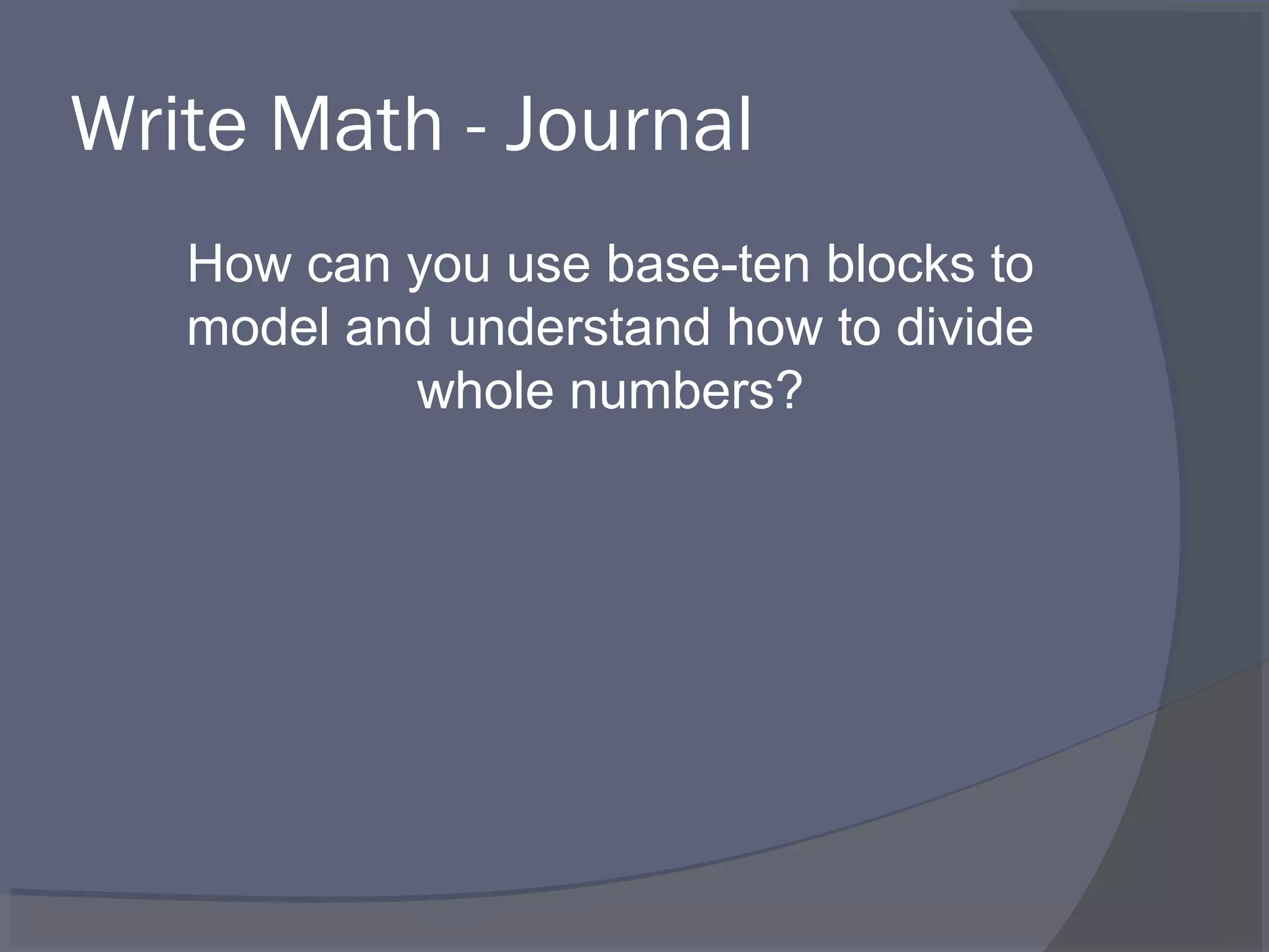 Write Math - Journal
   How can you use base-ten blocks to
   model and understand how to divide
           whole numbers?
 