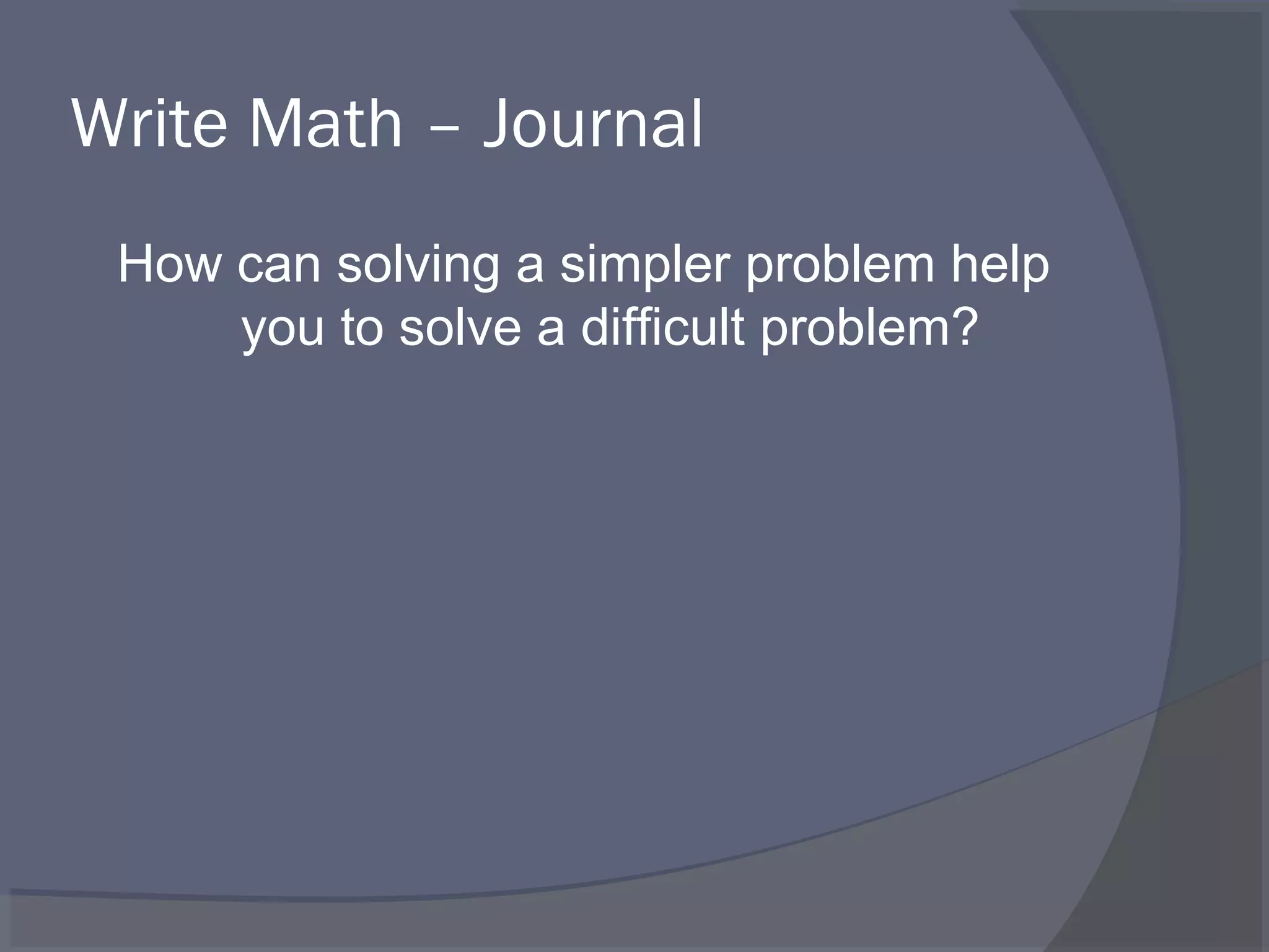 Write Math – Journal
 How can solving a simpler problem help
     you to solve a difficult problem?
 