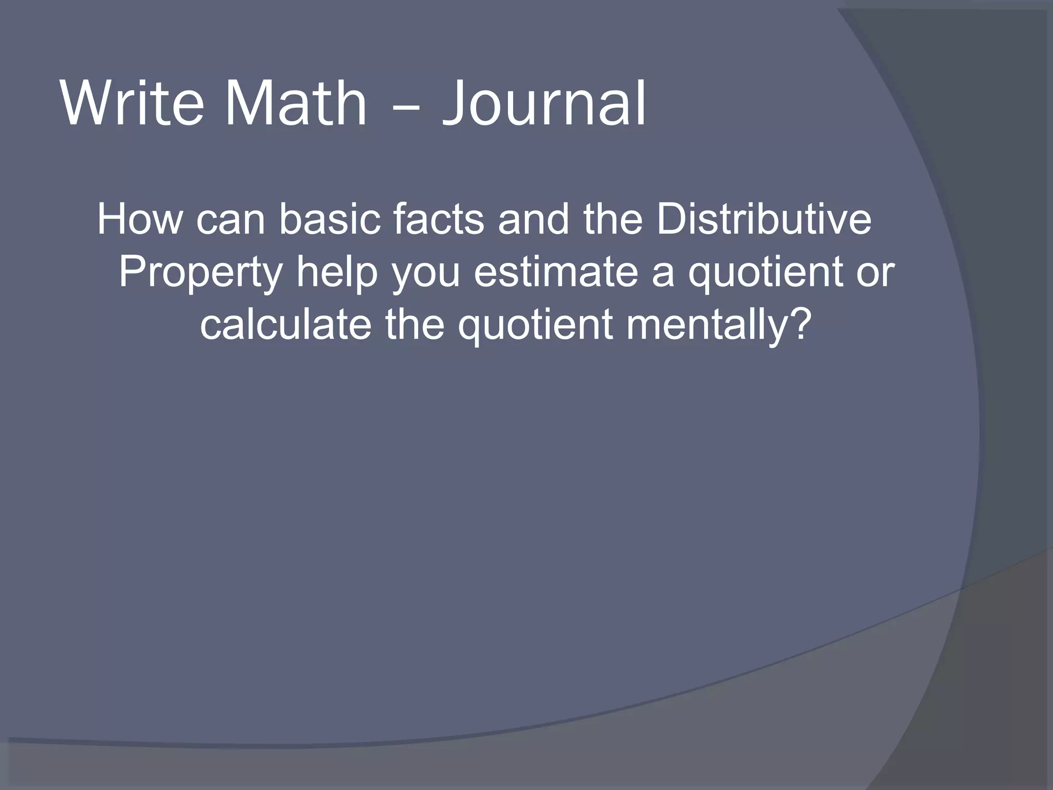 Write Math – Journal
 How can basic facts and the Distributive
  Property help you estimate a quotient or
      calculate the quotient mentally?
 