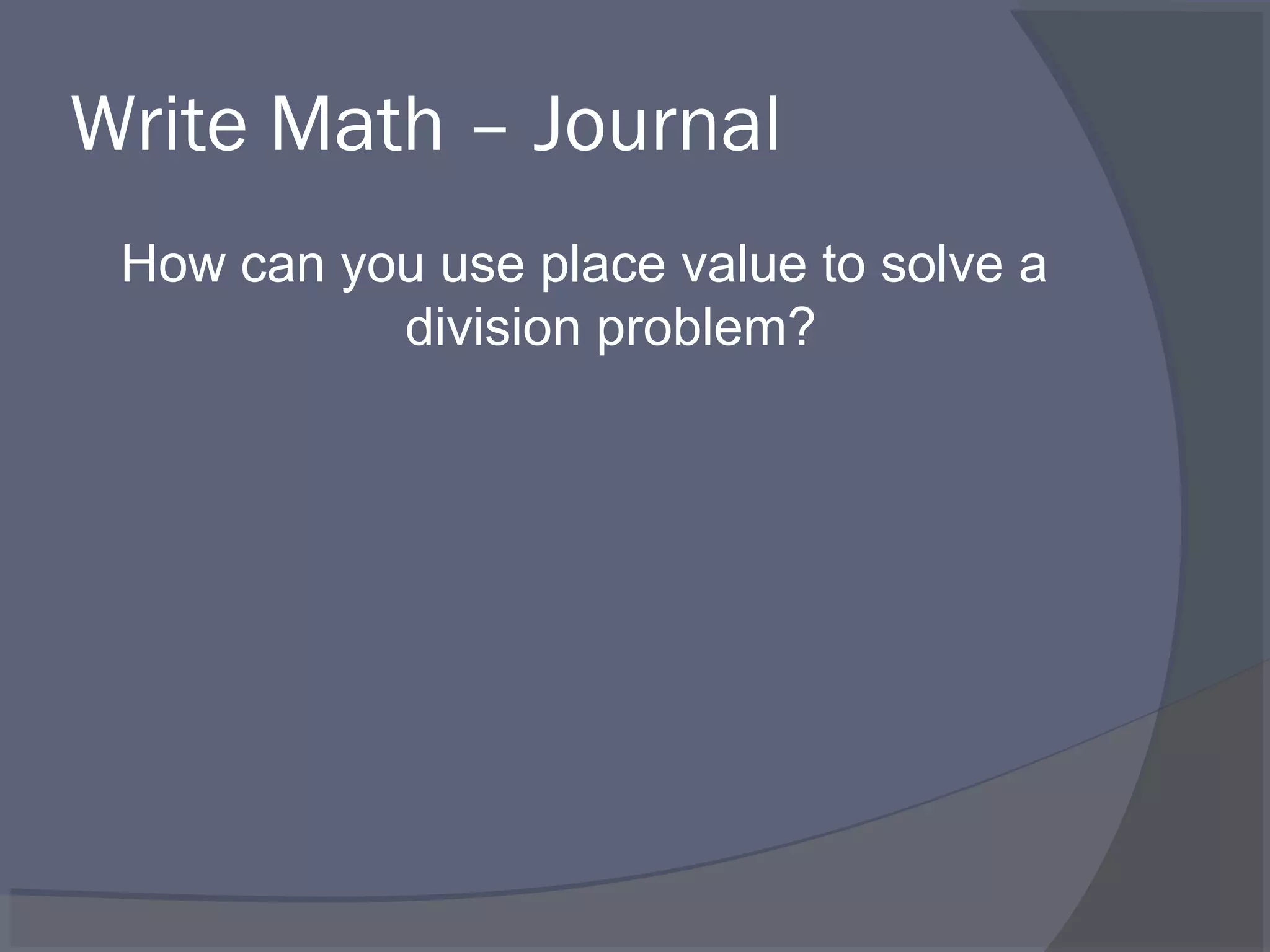 Write Math – Journal
 How can you use place value to solve a
           division problem?
 