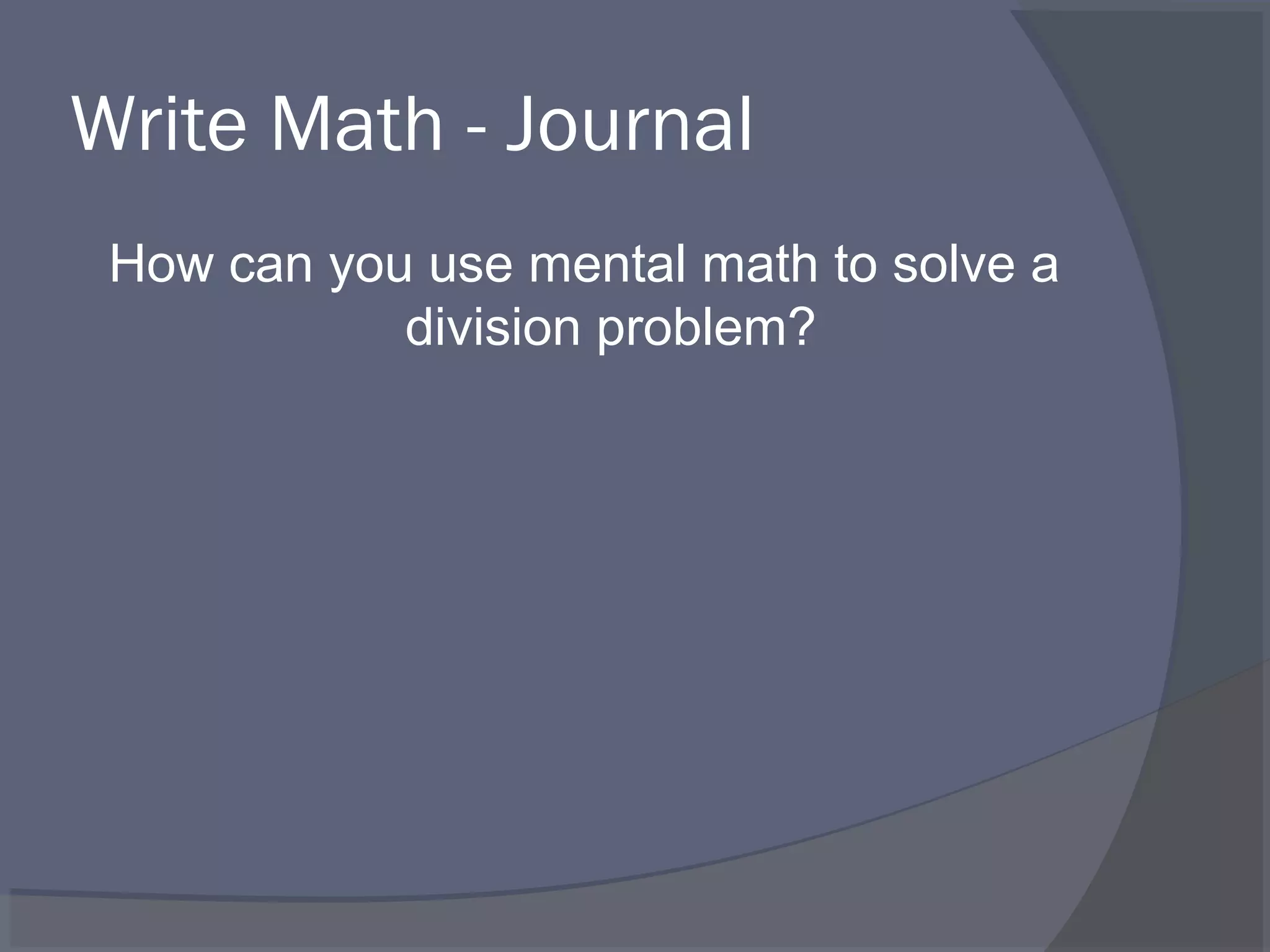 Write Math - Journal
 How can you use mental math to solve a
            division problem?
 