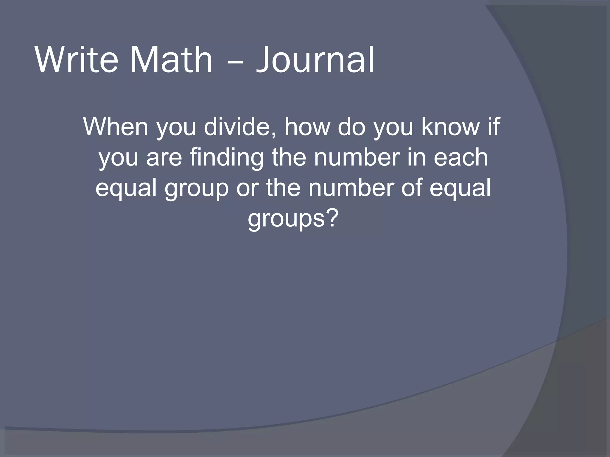Write Math – Journal
  When you divide, how do you know if
   you are finding the number in each
   equal group or the number of equal
                 groups?
 