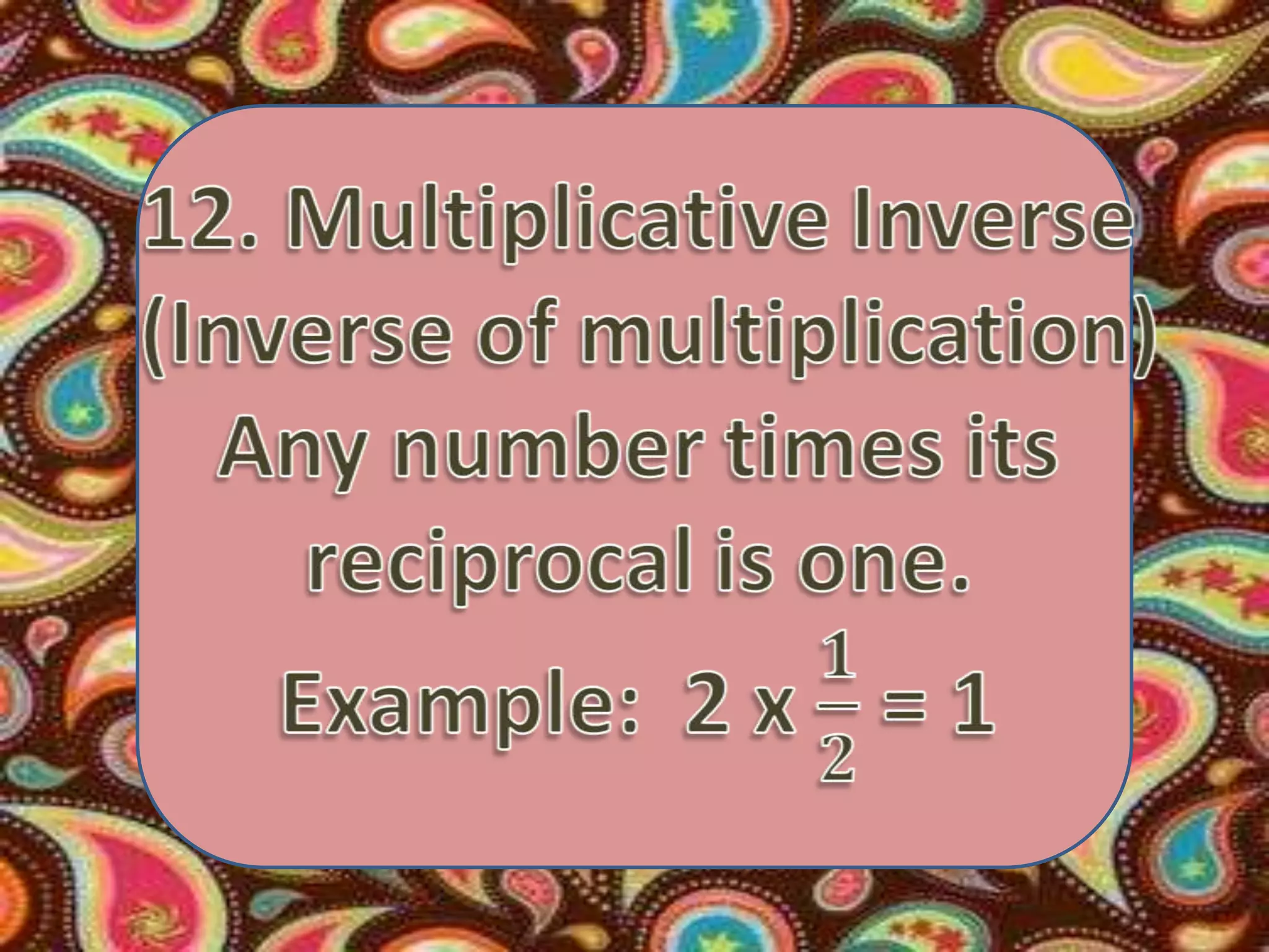 12. Multiplicative Inverse (Inverse of multiplication)Any number times its reciprocal is one. Example:  2 x 𝟏𝟐 = 1 