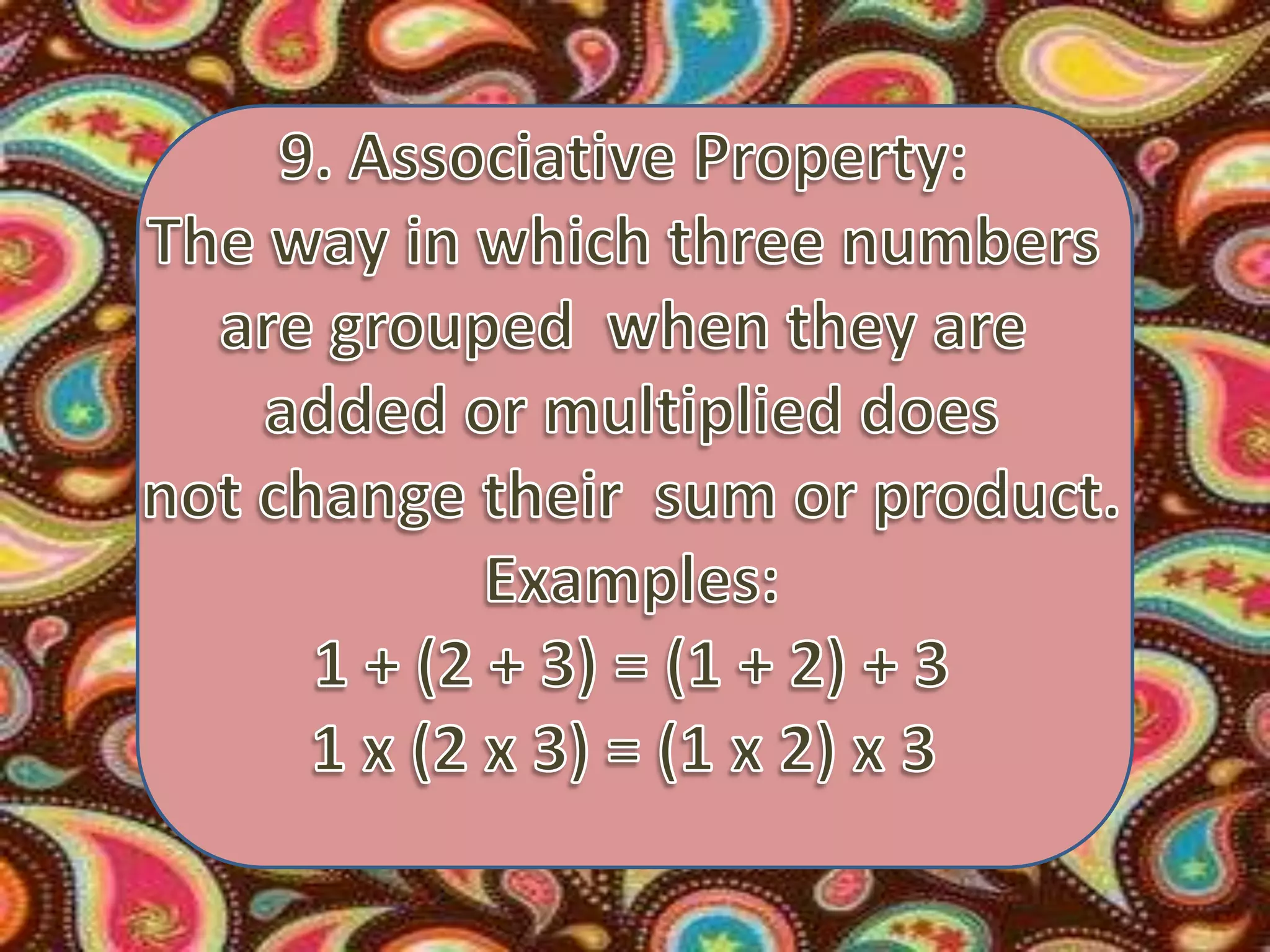 9. Associative Property: The way in which three numbers are grouped  when they are added or multiplied does not change their  sum or product. Examples:1 + (2 + 3) = (1 + 2) + 31 x (2 x 3) = (1 x 2) x 3 