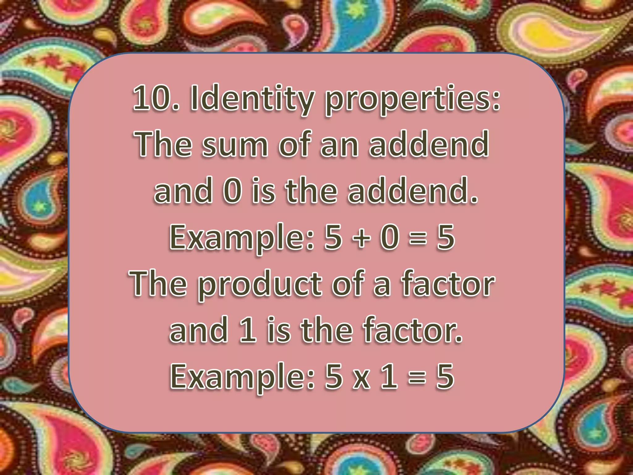 10. Identity properties:The sum of an addend and 0 is the addend.Example: 5 + 0 = 5 The product of a factor and 1 is the factor.Example: 5 x 1 = 5 