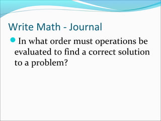 Write Math - Journal
In what order must operations be
 evaluated to find a correct solution
 to a problem?
 
