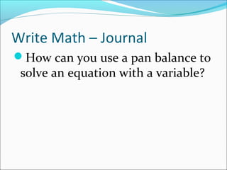 Write Math – Journal
How can you use a pan balance to
 solve an equation with a variable?
 