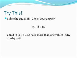 Try This!
Solve the equation. Check your answer


                     13 + d = 22

 Can d in 13 + d = 22 have more than one value? Why
 or why not?
 