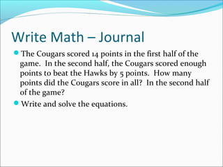 Write Math – Journal
The Cougars scored 14 points in the first half of the
 game. In the second half, the Cougars scored enough
 points to beat the Hawks by 5 points. How many
 points did the Cougars score in all? In the second half
 of the game?
Write and solve the equations.
 