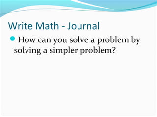 Write Math - Journal
How can you solve a problem by
 solving a simpler problem?
 