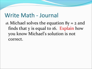 Write Math - Journal
18. Michaelsolves the equation 8y = 2 and
 finds that y is equal to 16. Explain how
 you know Michael’s solution is not
 correct.
 