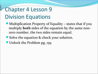 Chapter 4 Lesson 9
Division Equations
Multiplication Property of Equality – states that if you
 multiply both sides of the equation by the same non-
 zero number, the two sides remain equal.
Solve the equation & check your solution.
Unlock the Problem pg. 159
 