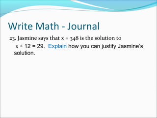 Write Math - Journal
23. Jasmine says that x = 348 is the solution to
   x ÷ 12 = 29. Explain how you can justify Jasmine’s
  solution.
 