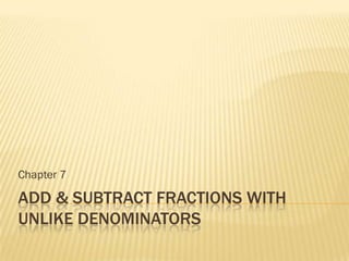 Chapter 7

ADD & SUBTRACT FRACTIONS WITH
UNLIKE DENOMINATORS
 