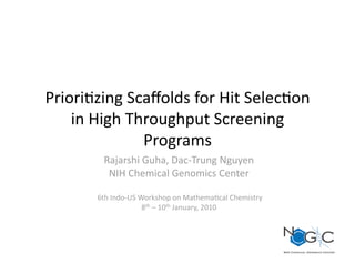 Priori%zing Scaﬀolds for Hit Selec%on 
    in High Throughput Screening 
              Programs  
         Rajarshi Guha, Dac‐Trung Nguyen 
          NIH Chemical Genomics Center 

        6th Indo‐US Workshop on Mathema%cal Chemistry 
                     8th – 10th January, 2010 
 