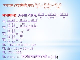 সিাধ্াি মসে বিণ ব
য় েরীঃ
2𝑡−6
9
+
15−2𝑡
12−5𝑡
=
4𝑡−15
18
সমাধানঃ মদওয়া আক ,
2𝑡−6
9
+
15−2𝑡
12−5𝑡
=
4𝑡−15
18
িা,
15−2𝑡
12−5𝑡
=
4𝑡−15
18
−
2𝑡−6
9
িা,
15−2𝑡
12−5𝑡
=
4𝑡−15−4𝑡+12
18
িা,
15−2𝑡
12−5𝑡
=
−3
18
িা,
15−2𝑡
15−5𝑡
=
−1
6
িা, −15 + 5𝑡 = 90 − 12𝑡
িা, 5𝑡 + 12𝑡 = 90 + 15
িা, 17𝑡 = 105
িা, 𝑡 = 6. ∴ বিকণ ব
য় সিাধ্াি মসে = 6 .{
 