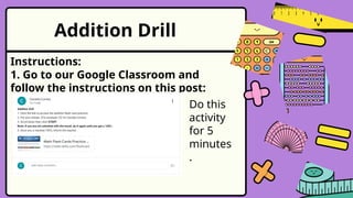 Addition Drill
Instructions:
1. Go to our Google Classroom and
follow the instructions on this post:
Do this
activity
for 5
minutes
.
 