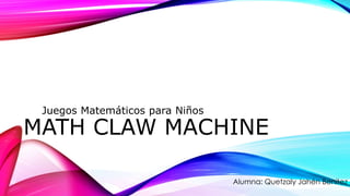 MATH CLAW MACHINE
Juegos Matemáticos para Niños
Alumna: Quetzaly Jahén Benítez
 