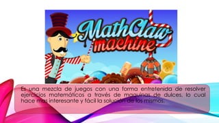Es una mezcla de juegos con una forma entretenida de resolver
ejercicios matemáticos a través de maquinas de dulces, lo cual
hace mas interesante y fácil la solución de los mismos.
 