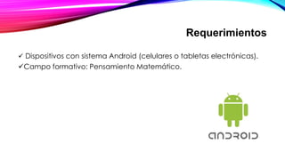 Requerimientos
 Dispositivos con sistema Android (celulares o tabletas electrónicas).
Campo formativo: Pensamiento Matemático.
 