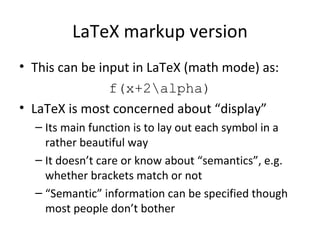 LaTeX markup version This can be input in LaTeX (math mode) as: f(x+2\alpha) LaTeX is most concerned about “display” Its main function is to lay out each symbol in a rather beautiful way It doesn’t care or know about “semantics”, e.g. whether brackets match or not “ Semantic” information can be specified though most people don’t bother 