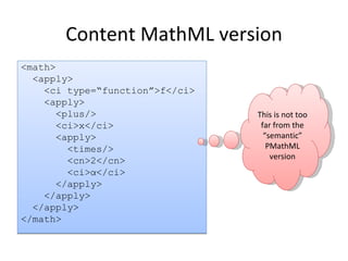 Content MathML version <math> <apply> <ci type=“function”>f</ci> <apply> <plus/> <ci>x</ci> <apply> <times/> <cn>2</cn> <ci>α</ci> </apply> </apply> </apply> </math> This is not too far from the “semantic” PMathML version 