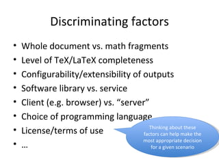 Discriminating factors Whole document vs. math fragments Level of TeX/LaTeX completeness Configurability/extensibility of outputs Software library vs. service Client (e.g. browser) vs. “server” Choice of programming language License/terms of use … Thinking about these factors can help make the most appropriate decision for a given scenario 
