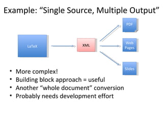 Example: “Single Source, Multiple Output”   More complex! Building block approach = useful Another “whole document” conversion Probably needs development effort PDF Slides LaTeX Web Pages XML 