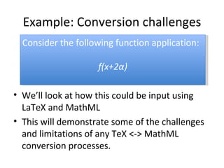 Example: Conversion challenges We’ll look at how this could be input using LaTeX and MathML This will demonstrate some of the challenges and limitations of any TeX <-> MathML conversion processes. Consider the following function application: f(x+2α) 