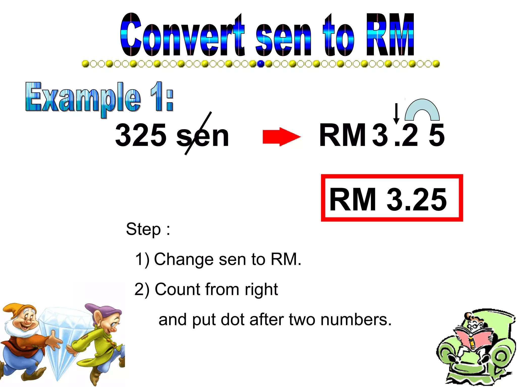 Step :
325 sen 3
1) Change sen to RM.
2) Count from right
RM .2 5
and put dot after two numbers.
RM 3.25