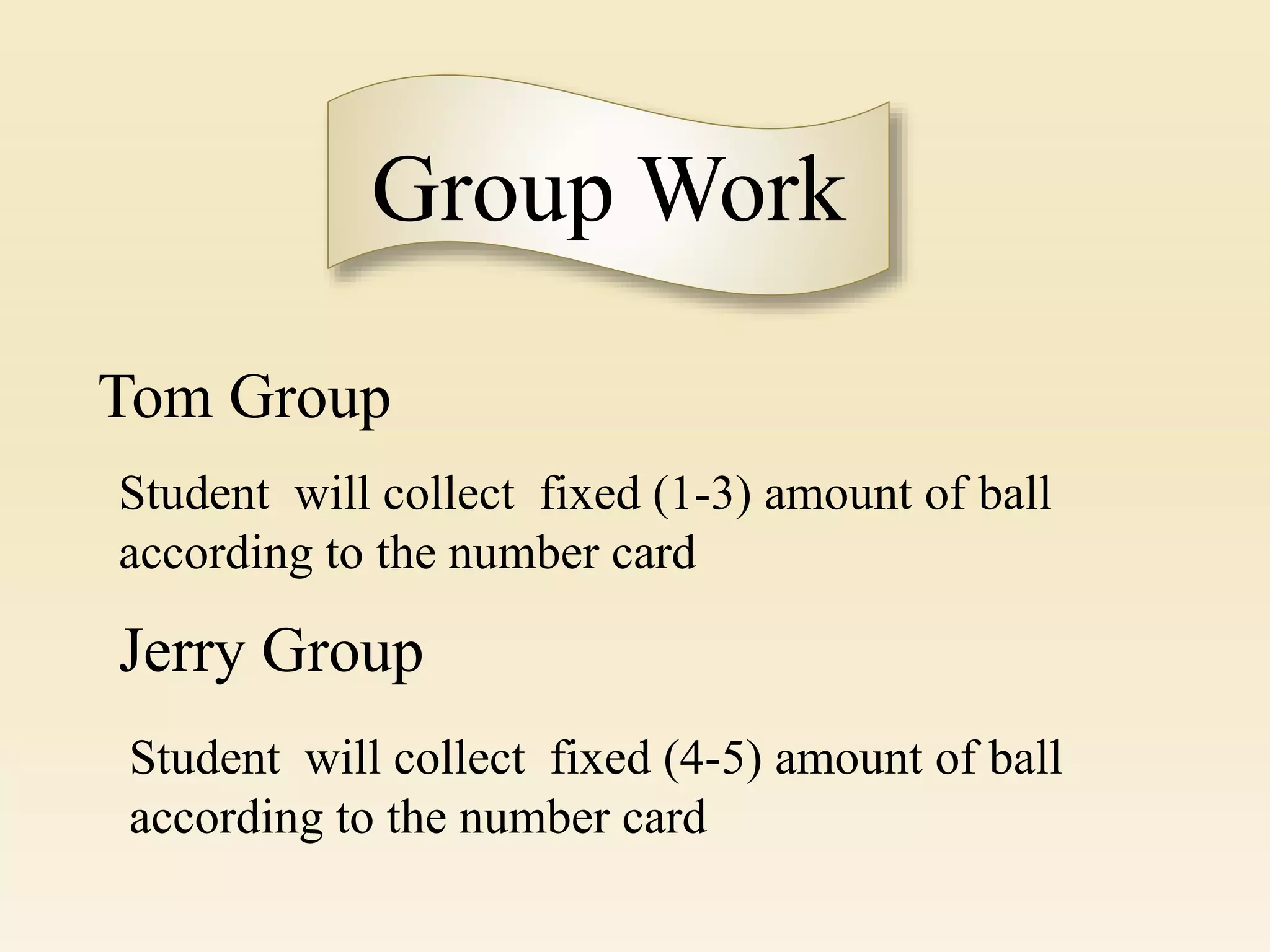 Group Work
Tom Group
Jerry Group
Student will collect fixed (4-5) amount of ball
according to the number card
Student will collect fixed (1-3) amount of ball
according to the number card
 