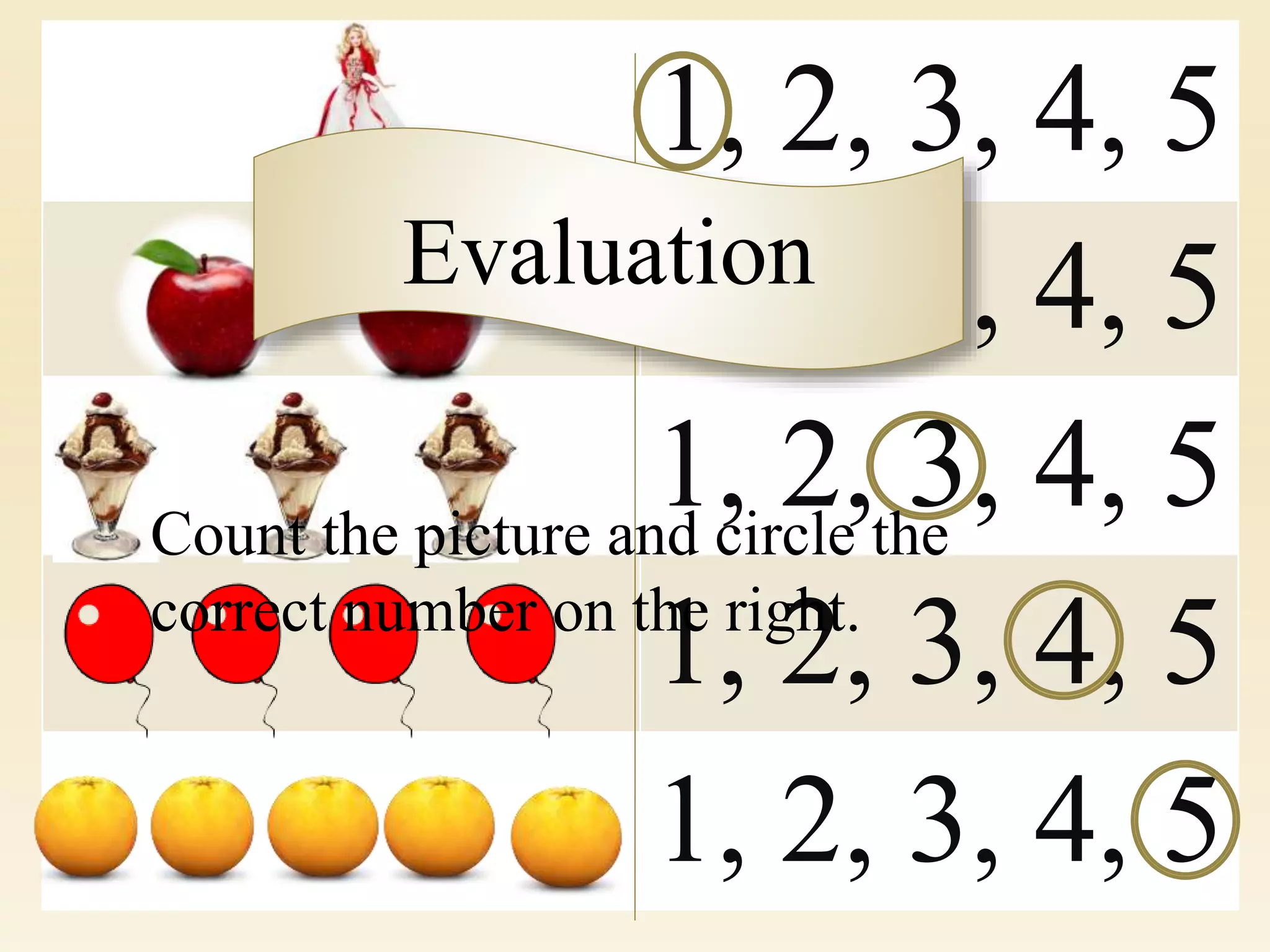 1, 2, 3, 4, 5
1, 2, 3, 4, 5
1, 2, 3, 4, 5
1, 2, 3, 4, 5
1, 2, 3, 4, 5
Evaluation
Count the picture and circle the
correct number on the right.
 