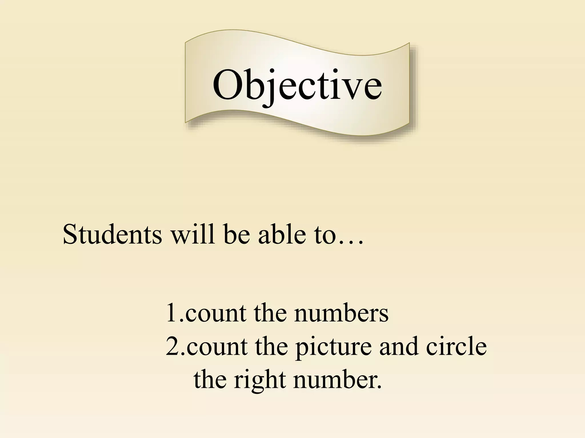 Students will be able to…
1.count the numbers
2.count the picture and circle
the right number.
Objective
 
