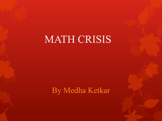 MATH CRISIS
By Medha Ketkar
 