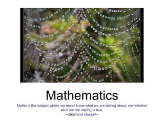 Mathematics
Maths is the subject where we never know what we are talking about, nor whether
what we are saying is true.
--Bertrand Russel--
 