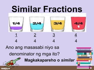 Similar Fractions
1 2 3 4
4 4 4 4
Ano ang masasabi niyo sa
denominator ng mga ito?
Magkakapareho o similar
 