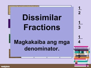 1
2
1
3
1
4
1
5
Dissimilar
Fractions
Magkakaiba ang mga
denominator.
 