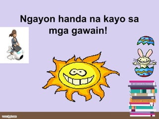 Ngayon handa na kayo sa
mga gawain!
 