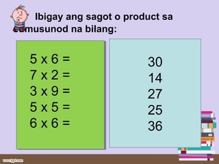 Ibigay ang sagot o product sa
sumusunod na bilang:
5 x 6 =
7 x 2 =
3 x 9 =
5 x 5 =
6 x 6 =
5 x 6 =
7 x 2 =
3 x 9 =
5 x 5 =
6 x 6 =
30
14
27
25
36
 