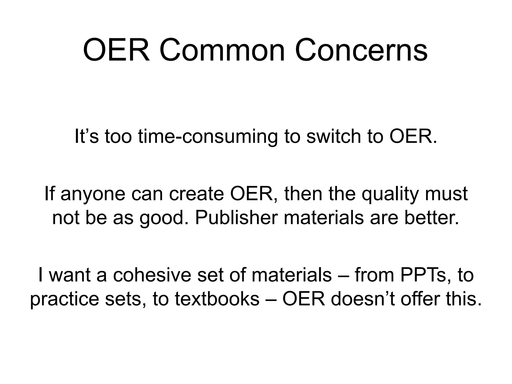 OER Common Concerns
It’s too time-consuming to switch to OER.
If anyone can create OER, then the quality must
not be as good. Publisher materials are better.
I want a cohesive set of materials – from PPTs, to
practice sets, to textbooks – OER doesn’t offer this.
 
