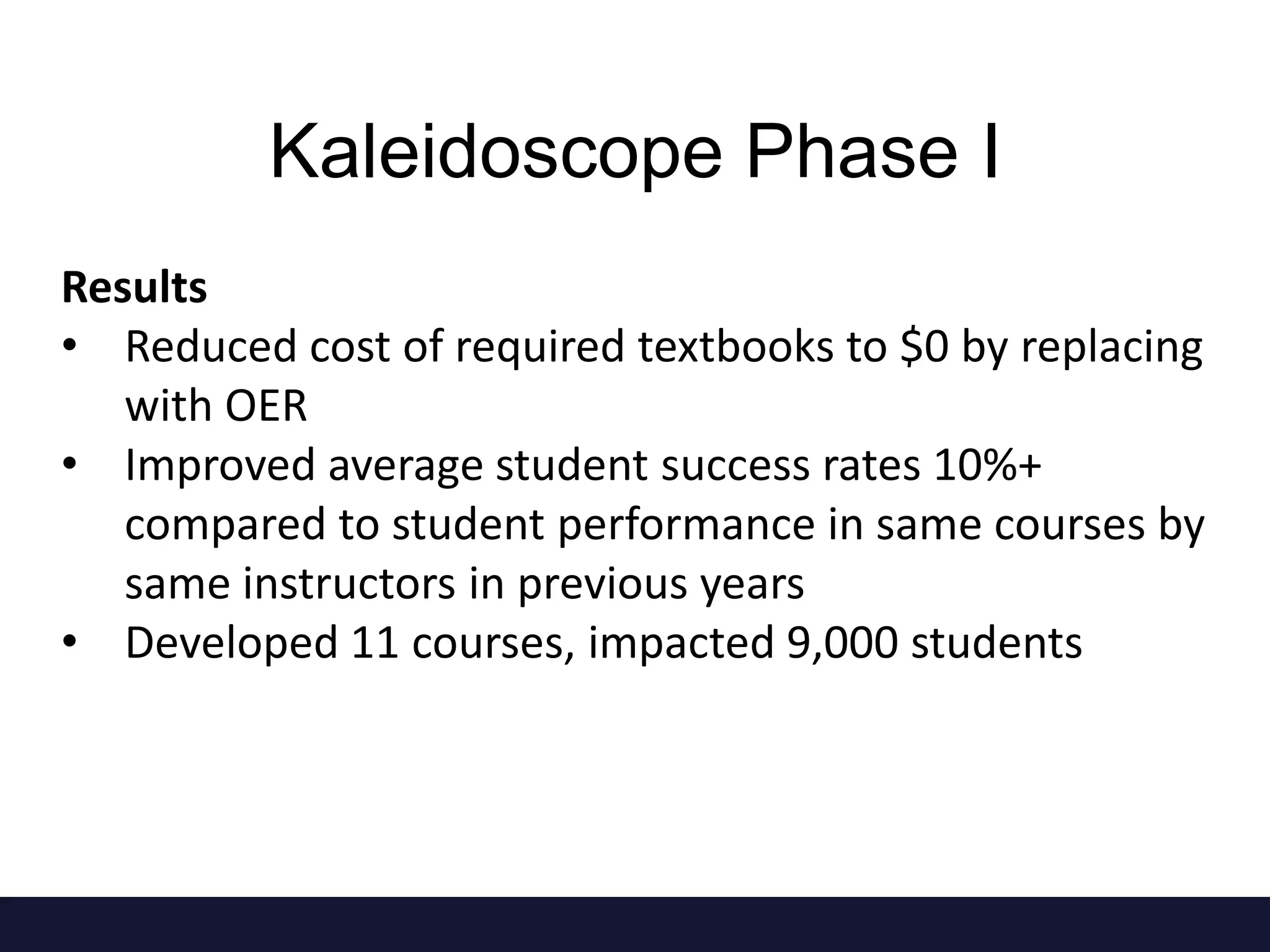 Results
• Reduced cost of required textbooks to $0 by replacing
with OER
• Improved average student success rates 10%+
compared to student performance in same courses by
same instructors in previous years
• Developed 11 courses, impacted 9,000 students
Kaleidoscope Phase I
 