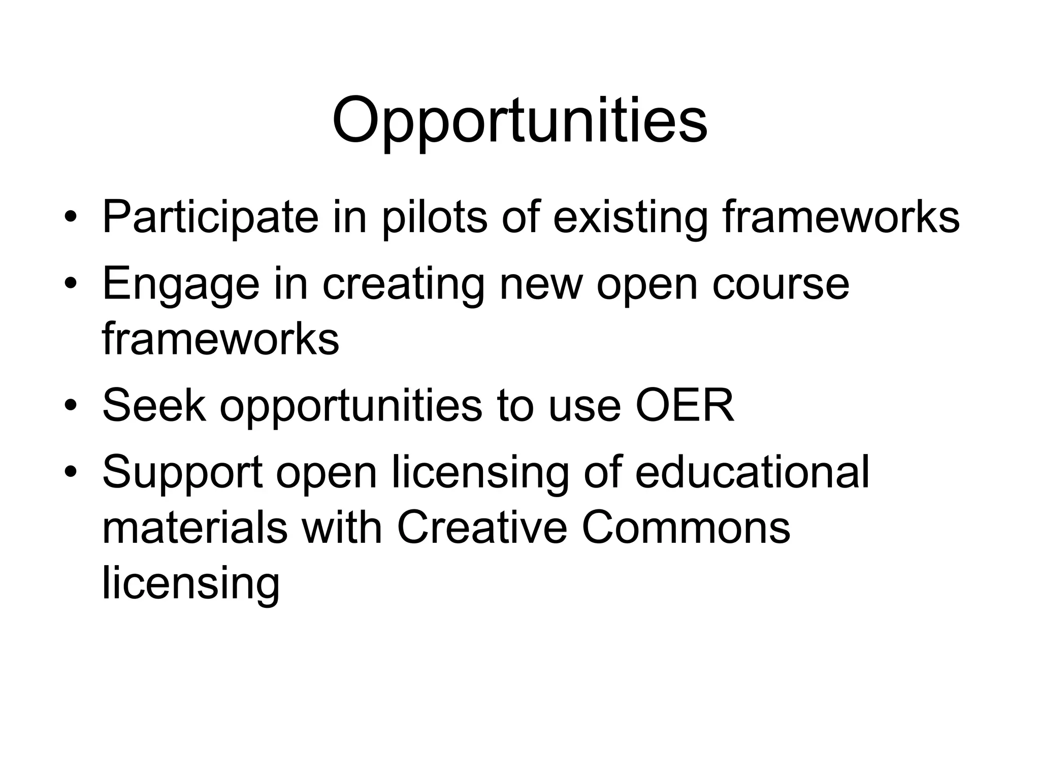 Opportunities
• Participate in pilots of existing frameworks
• Engage in creating new open course
frameworks
• Seek opportunities to use OER
• Support open licensing of educational
materials with Creative Commons
licensing
 